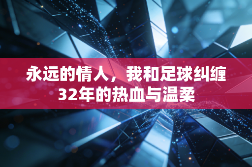 永远的情人，我和足球纠缠32年的热血与温柔