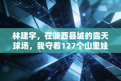 林建宇，在浙西县城的露天球场，我守着127个山里娃的篮球梦