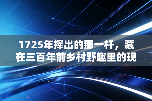 1725年挥出的那一杆,藏在三百年前乡村野趣里的现代体育萌芽 1725年挥出的那一杆,藏在三百年前乡村野趣里的现代体育萌芽