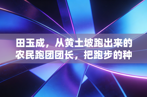 田玉成，从黄土坡跑出来的农民跑团团长，把跑步的种子种进西北乡村