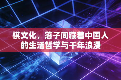 棋文化,落子间藏着中国人的生活哲学与千年浪漫 棋文化,落子间藏着中国人的生活哲学与千年浪漫