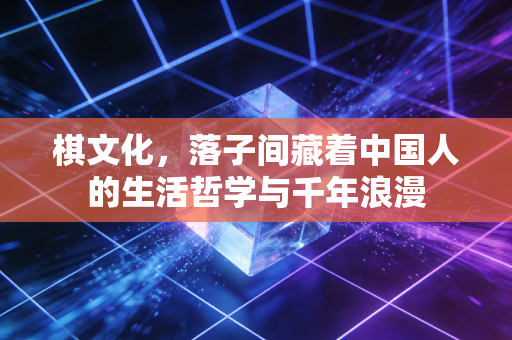 棋文化,落子间藏着中国人的生活哲学与千年浪漫 棋文化,落子间藏着中国人的生活哲学与千年浪漫