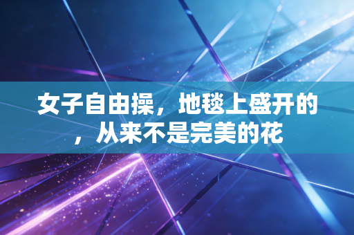 女子自由操，地毯上盛开的，从来不是完美的花