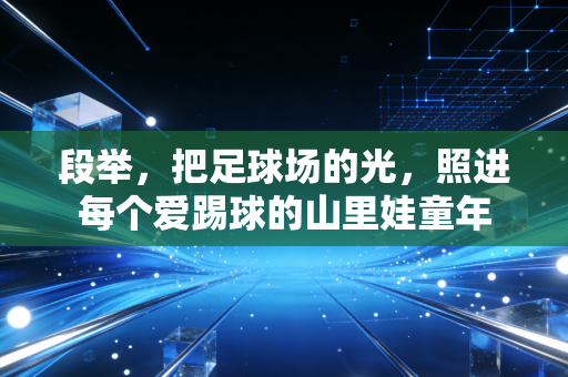 段举,把足球场的光,照进每个爱踢球的山里娃童年 段举,把足球场的光,照进每个爱踢球的山里娃童年