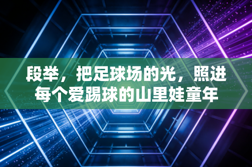 段举，把足球场的光，照进每个爱踢球的山里娃童年