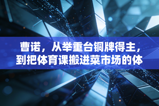 曹诺，从举重台铜牌得主，到把体育课搬进菜市场的体育摆渡人