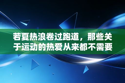 若夏热浪卷过跑道,那些关于运动的热爱从来都不需要有用 若夏热浪卷过跑道,那些关于运动的热爱从来都不需要有用