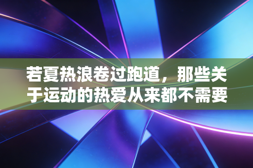 若夏热浪卷过跑道,那些关于运动的热爱从来都不需要有用 若夏热浪卷过跑道,那些关于运动的热爱从来都不需要有用