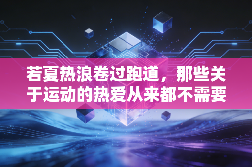 若夏热浪卷过跑道,那些关于运动的热爱从来都不需要有用 若夏热浪卷过跑道,那些关于运动的热爱从来都不需要有用