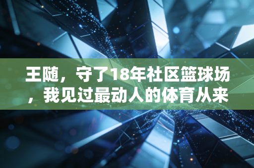 王随，守了18年社区篮球场，我见过最动人的体育从来都不在领奖台
