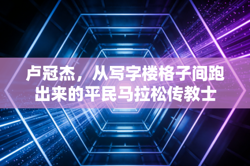 卢冠杰，从写字楼格子间跑出来的平民马拉松传教士