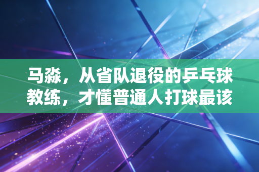 马淼，从省队退役的乒乓球教练，才懂普通人打球最该绕开的3个坑