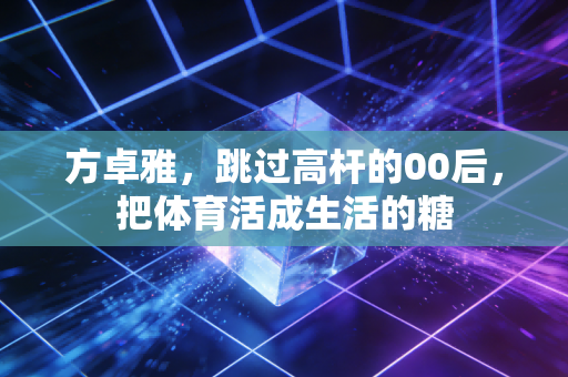 方卓雅，跳过高杆的00后，把体育活成生活的糖