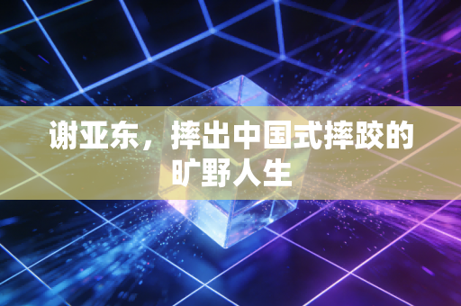 谢亚东,摔出中国式摔跤的旷野人生 谢亚东,摔出中国式摔跤的旷野人生