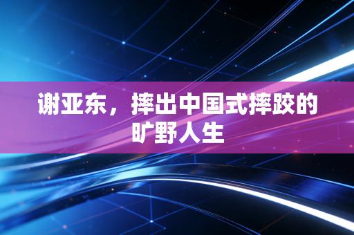 谢亚东，摔出中国式摔跤的旷野人生