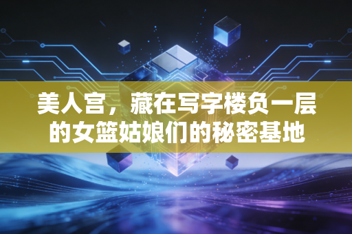 美人宫，藏在写字楼负一层的女篮姑娘们的秘密基地