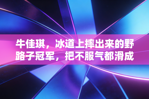 牛佳琪,冰道上摔出来的野路子冠军,把不服气都滑成脚下的风 牛佳琪,冰道上摔出来的野路子冠军,把不服气都滑成脚下的风