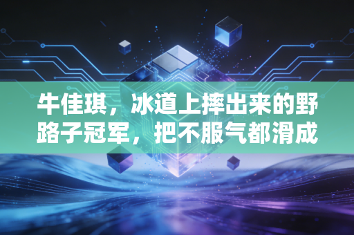牛佳琪,冰道上摔出来的野路子冠军,把不服气都滑成脚下的风 牛佳琪,冰道上摔出来的野路子冠军,把不服气都滑成脚下的风