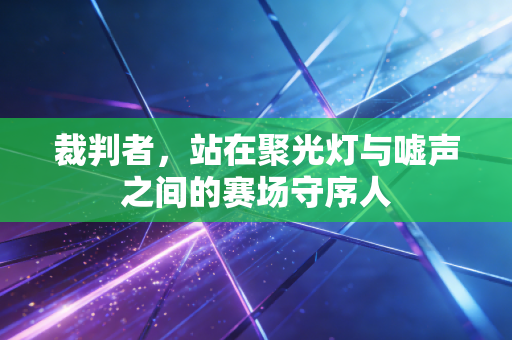 裁判者，站在聚光灯与嘘声之间的赛场守序人