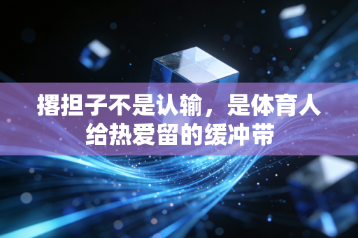 撂担子不是认输，是体育人给热爱留的缓冲带