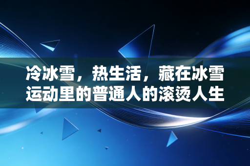 冷冰雪,热生活,藏在冰雪运动里的普通人的滚烫人生 冷冰雪,热生活,藏在冰雪运动里的普通人的滚烫人生