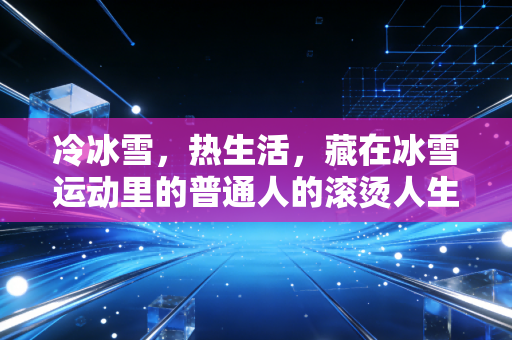冷冰雪,热生活,藏在冰雪运动里的普通人的滚烫人生 冷冰雪,热生活,藏在冰雪运动里的普通人的滚烫人生