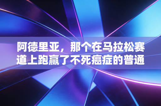 阿德里亚,那个在马拉松赛道上跑赢了不死癌症的普通跑者 阿德里亚,那个在马拉松赛道上跑赢了不死癌症的普通跑者