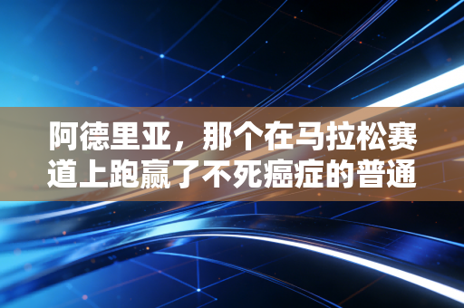阿德里亚,那个在马拉松赛道上跑赢了不死癌症的普通跑者 阿德里亚,那个在马拉松赛道上跑赢了不死癌症的普通跑者