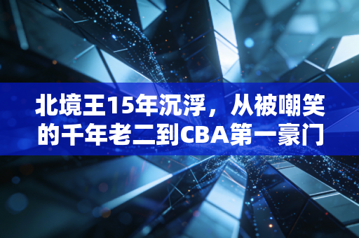 北境王15年沉浮,从被嘲笑的千年老二到CBA第一豪门,我在沈阳街头看见最燃的体育信仰 北境王15年沉浮,从被嘲笑的千年老二到CBA第一豪门,我在沈阳街头看见最燃的体育信仰