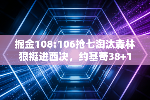 掘金108:106抢七淘汰森林狼挺进西决,约基奇38+17+12封神的背后,是普通人踮脚够梦想的最真实模样 掘金108:106抢七淘汰森林狼挺进西决,约基奇38+17+12封神的背后,是普通人踮脚够梦想的最真实模样