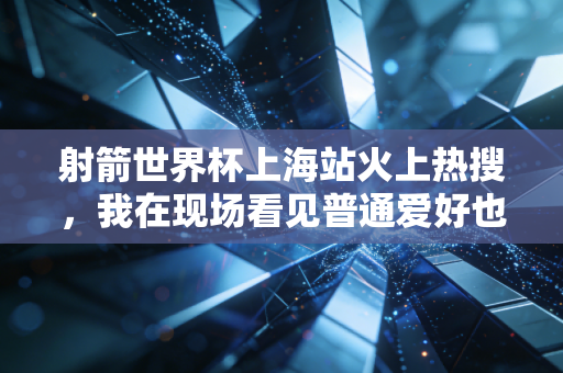 射箭世界杯上海站火上热搜,我在现场看见普通爱好也能站在世界领奖台 射箭世界杯上海站火上热搜,我在现场看见普通爱好也能站在世界领奖台