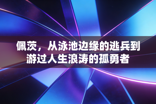 佩茨,从泳池边缘的逃兵到游过人生浪涛的孤勇者 佩茨,从泳池边缘的逃兵到游过人生浪涛的孤勇者