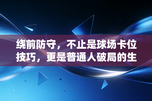绕前防守，不止是球场卡位技巧，更是普通人破局的生存智慧