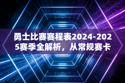 勇士比赛赛程表2024-2025赛季全解析，从常规赛卡位到冲冠的每一步都藏着金州人的热血