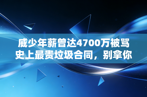 威少年薪曾达4700万被骂史上最贵垃圾合同,别拿你的月薪思维,绑架别人的职业人生 威少年薪曾达4700万被骂史上最贵垃圾合同,别拿你的月薪思维,绑架别人的职业人生