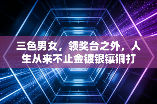 三色男女,领奖台之外,人生从来不止金镀银镶铜打 三色男女,领奖台之外,人生从来不止金镀银镶铜打