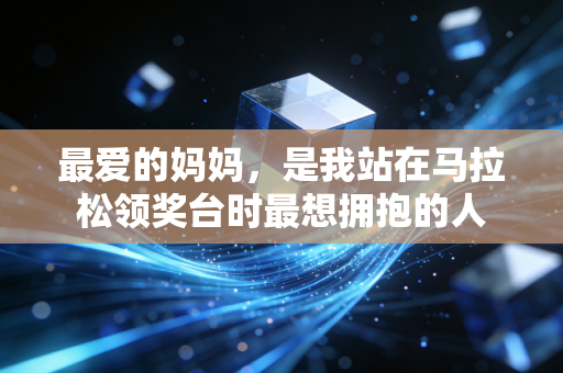最爱的妈妈,是我站在马拉松领奖台时最想拥抱的人 最爱的妈妈,是我站在马拉松领奖台时最想拥抱的人