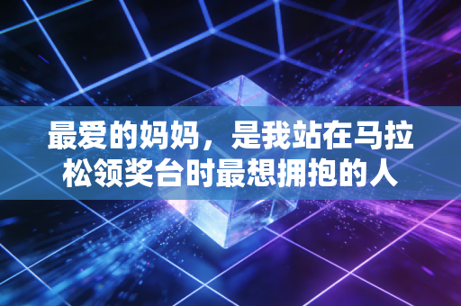 最爱的妈妈,是我站在马拉松领奖台时最想拥抱的人 最爱的妈妈,是我站在马拉松领奖台时最想拥抱的人