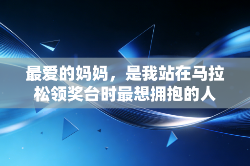 最爱的妈妈,是我站在马拉松领奖台时最想拥抱的人 最爱的妈妈,是我站在马拉松领奖台时最想拥抱的人