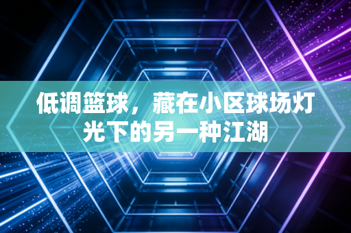 低调篮球,藏在小区球场灯光下的另一种江湖 低调篮球,藏在小区球场灯光下的另一种江湖