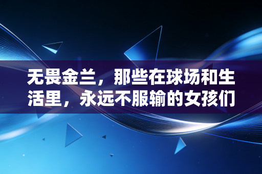 无畏金兰,那些在球场和生活里,永远不服输的女孩们 无畏金兰,那些在球场和生活里,永远不服输的女孩们
