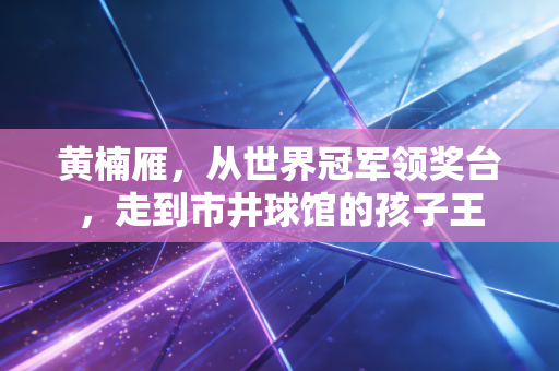 黄楠雁,从世界冠军领奖台,走到市井球馆的孩子王 黄楠雁,从世界冠军领奖台,走到市井球馆的孩子王