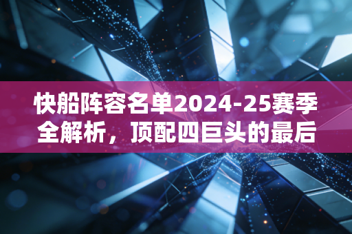 快船阵容名单2024-25赛季全解析,顶配四巨头的最后豪赌,能不能圆洛杉矶的冠军梦? 快船阵容名单2024-25赛季全解析,顶配四巨头的最后豪赌,能不能圆洛杉矶的冠军梦?