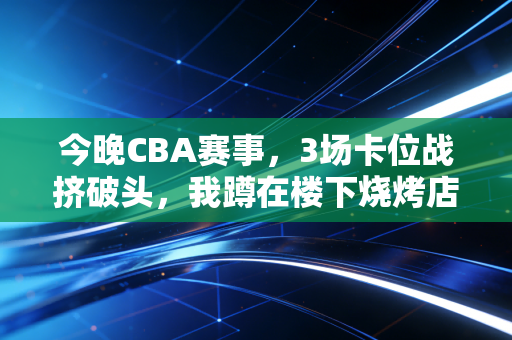 今晚CBA赛事,3场卡位战挤破头,我蹲在楼下烧烤店和老球友看了3年球,终于懂了普通人爱CBA的理由 今晚CBA赛事,3场卡位战挤破头,我蹲在楼下烧烤店和老球友看了3年球,终于懂了普通人爱CBA的理由