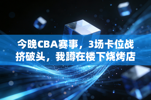 今晚CBA赛事,3场卡位战挤破头,我蹲在楼下烧烤店和老球友看了3年球,终于懂了普通人爱CBA的理由 今晚CBA赛事,3场卡位战挤破头,我蹲在楼下烧烤店和老球友看了3年球,终于懂了普通人爱CBA的理由