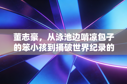 董志豪，从泳池边啃凉包子的笨小孩到捅破世界纪录的00后狠人