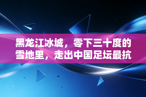黑龙江冰城,零下三十度的雪地里,走出中国足坛最抗冻的热血军团 黑龙江冰城,零下三十度的雪地里,走出中国足坛最抗冻的热血军团