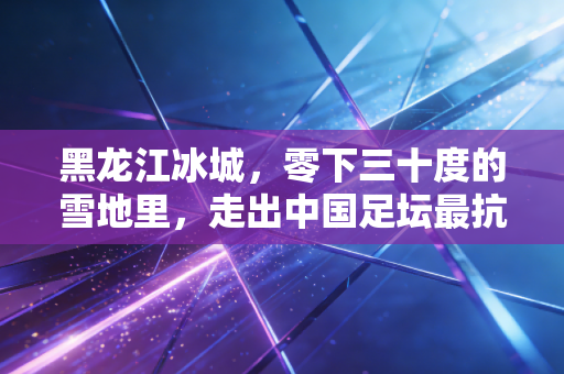 黑龙江冰城,零下三十度的雪地里,走出中国足坛最抗冻的热血军团 黑龙江冰城,零下三十度的雪地里,走出中国足坛最抗冻的热血军团