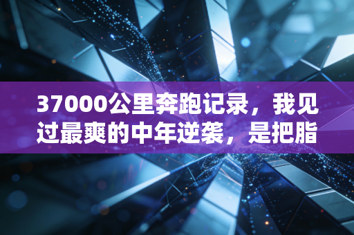 37000公里奔跑记录，我见过最爽的中年逆袭，是把脂肪肝跑成全马完赛证