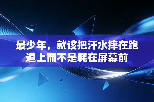 最少年,就该把汗水摔在跑道上而不是耗在屏幕前 最少年,就该把汗水摔在跑道上而不是耗在屏幕前